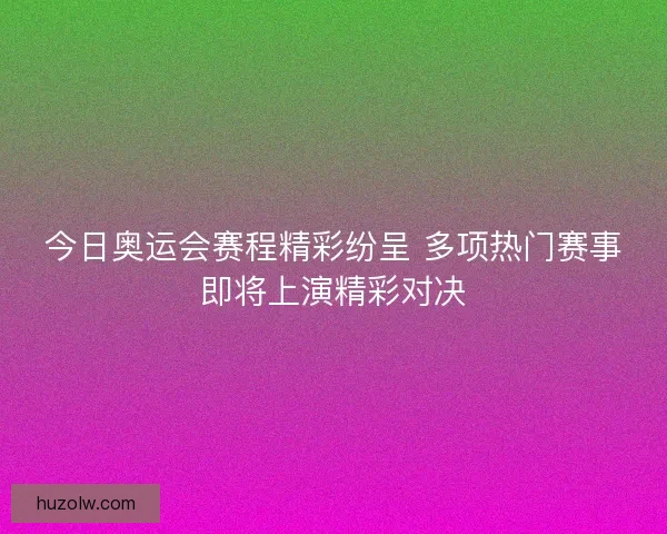今日奥运会赛程精彩纷呈 多项热门赛事即将上演精彩对决