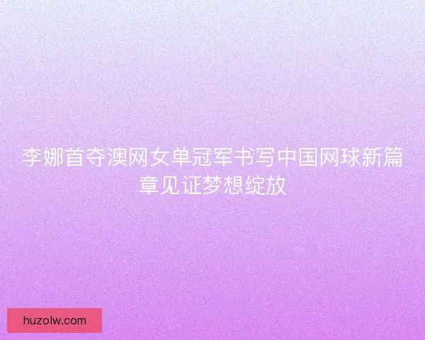 李娜首夺澳网女单冠军书写中国网球新篇章见证梦想绽放