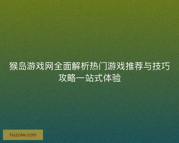 猴岛游戏网全面解析热门游戏推荐与技巧攻略一站式体验