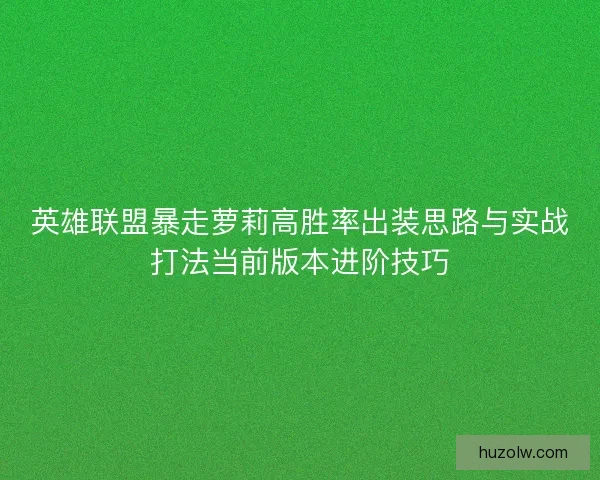 英雄联盟暴走萝莉高胜率出装思路与实战打法当前版本进阶技巧