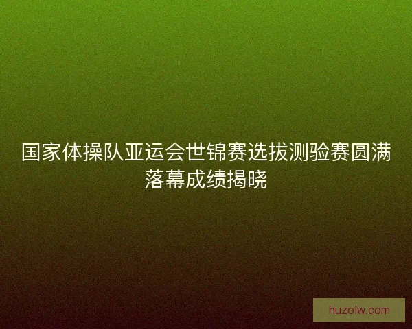 国家体操队亚运会世锦赛选拔测验赛圆满落幕成绩揭晓